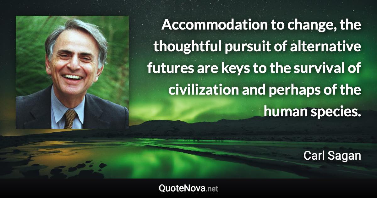 Accommodation to change, the thoughtful pursuit of alternative futures are keys to the survival of civilization and perhaps of the human species. - Carl Sagan quote