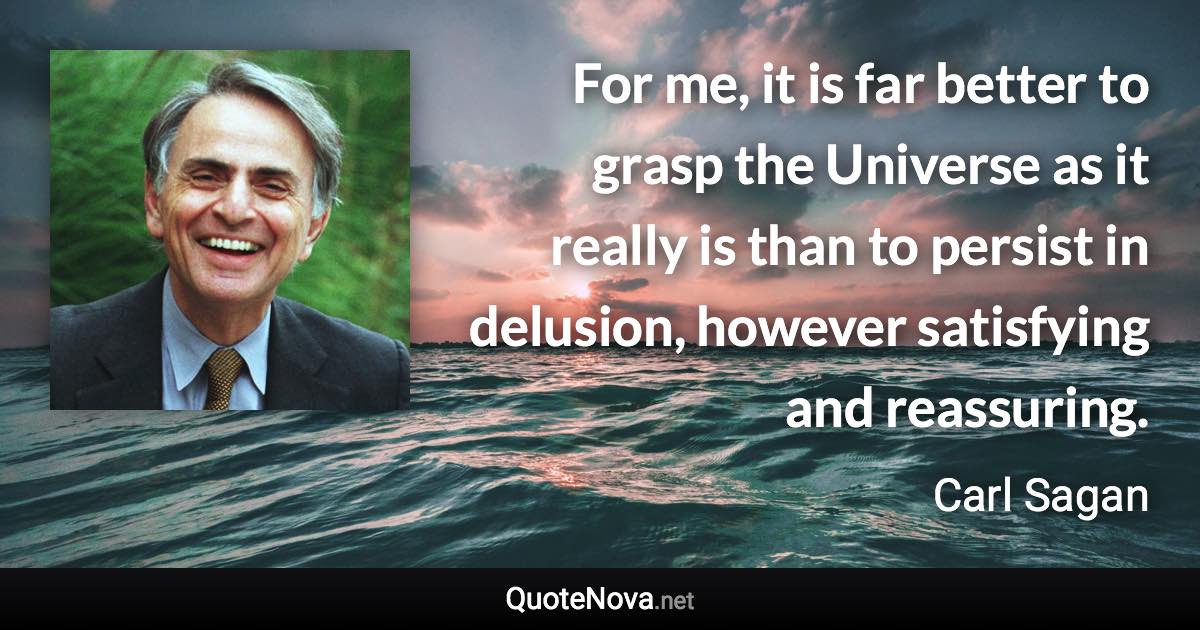 For me, it is far better to grasp the Universe as it really is than to persist in delusion, however satisfying and reassuring. - Carl Sagan quote