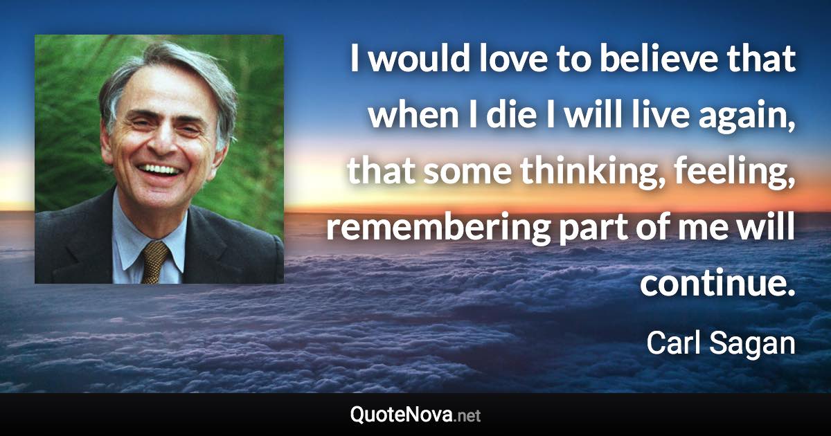 I would love to believe that when I die I will live again, that some thinking, feeling, remembering part of me will continue. - Carl Sagan quote