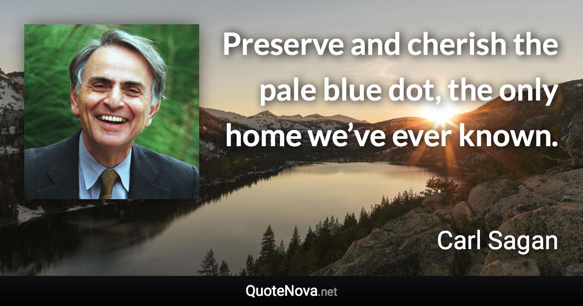 Preserve and cherish the pale blue dot, the only home we’ve ever known. - Carl Sagan quote