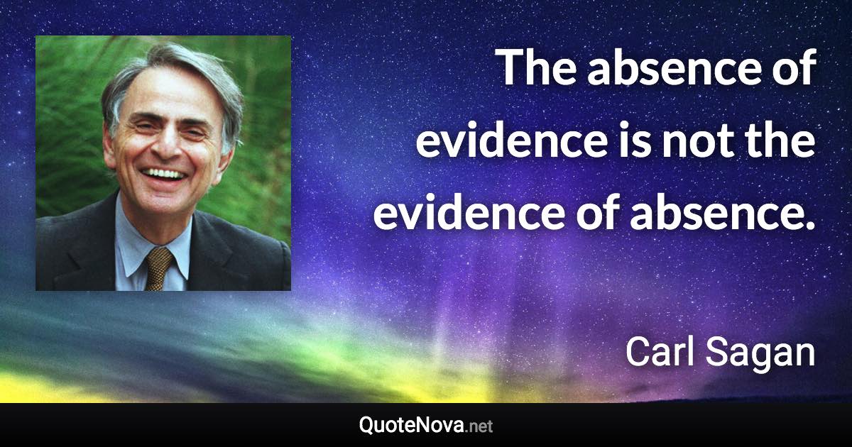 The absence of evidence is not the evidence of absence. - Carl Sagan quote