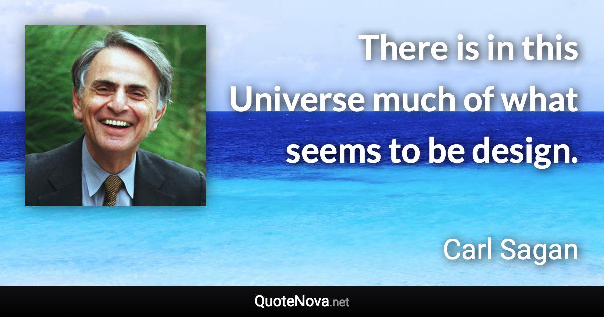 There is in this Universe much of what seems to be design. - Carl Sagan quote