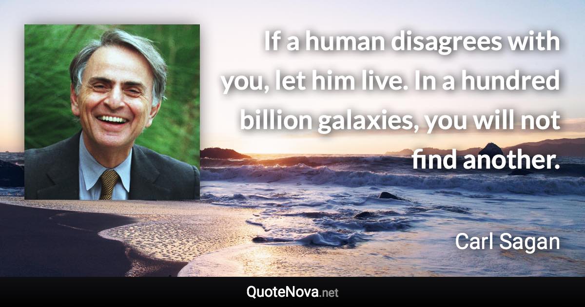 If a human disagrees with you, let him live. In a hundred billion galaxies, you will not find another. - Carl Sagan quote