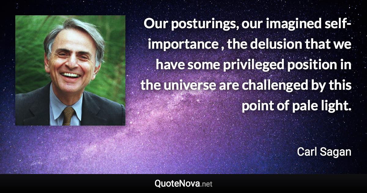 Our posturings, our imagined self-importance , the delusion that we have some privileged position in the universe are challenged by this point of pale light. - Carl Sagan quote