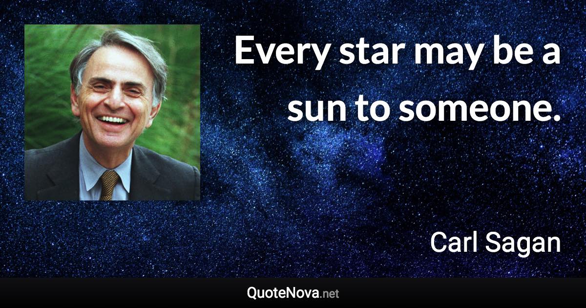 Every star may be a sun to someone. - Carl Sagan quote