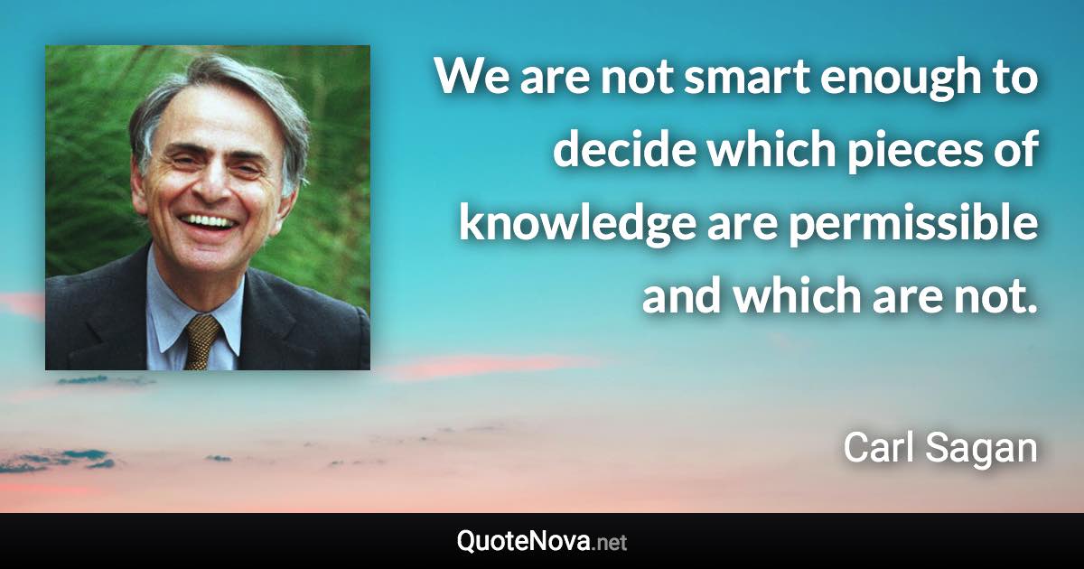 We are not smart enough to decide which pieces of knowledge are permissible and which are not. - Carl Sagan quote