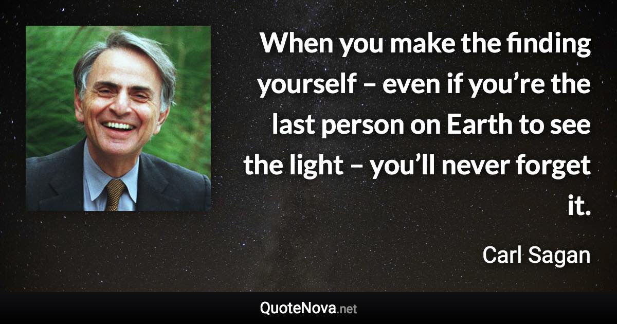 When you make the finding yourself – even if you’re the last person on Earth to see the light – you’ll never forget it. - Carl Sagan quote