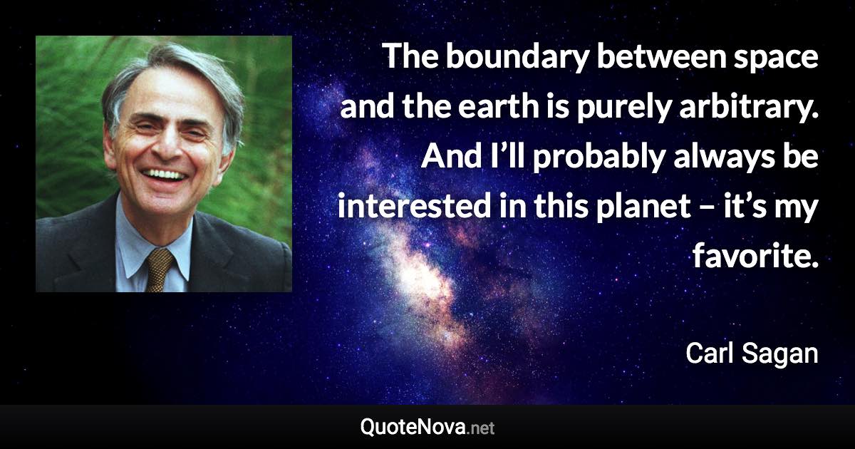 The boundary between space and the earth is purely arbitrary. And I’ll probably always be interested in this planet – it’s my favorite. - Carl Sagan quote