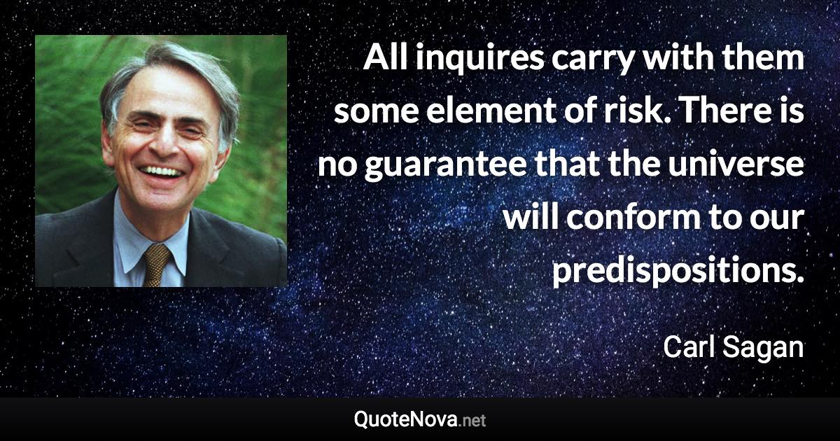 All inquires carry with them some element of risk. There is no guarantee that the universe will conform to our predispositions. - Carl Sagan quote