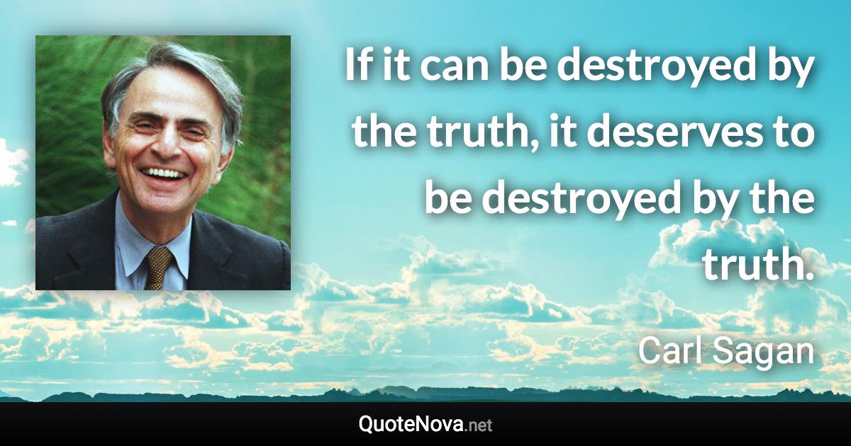 If it can be destroyed by the truth, it deserves to be destroyed by the truth. - Carl Sagan quote