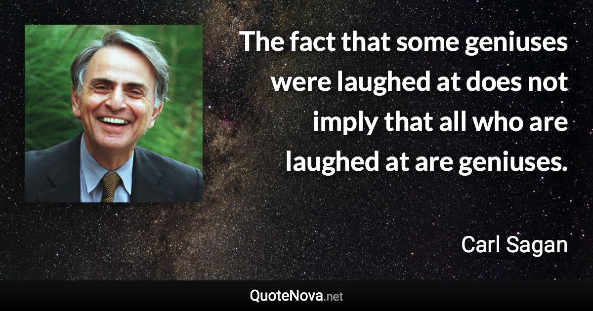 The fact that some geniuses were laughed at does not imply that all who are laughed at are geniuses. - Carl Sagan quote