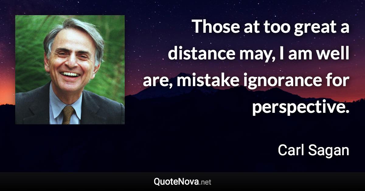 Those at too great a distance may, I am well are, mistake ignorance for perspective. - Carl Sagan quote