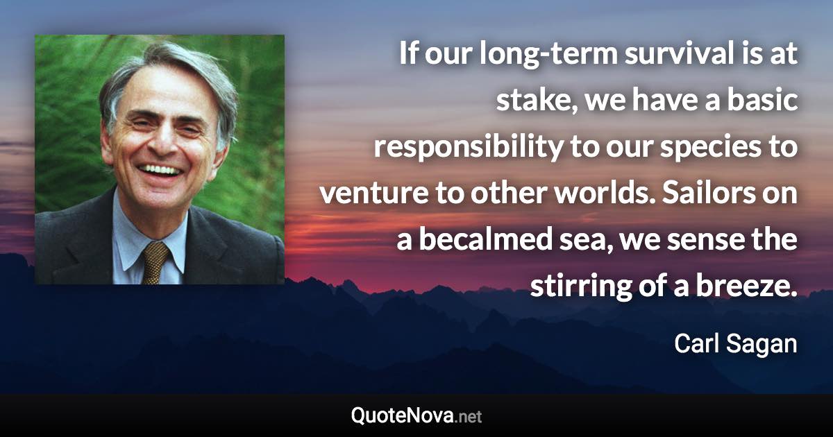 If our long-term survival is at stake, we have a basic responsibility to our species to venture to other worlds. Sailors on a becalmed sea, we sense the stirring of a breeze. - Carl Sagan quote