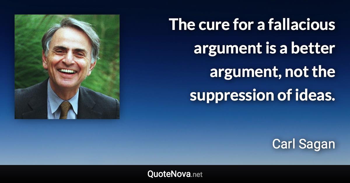 The cure for a fallacious argument is a better argument, not the suppression of ideas. - Carl Sagan quote