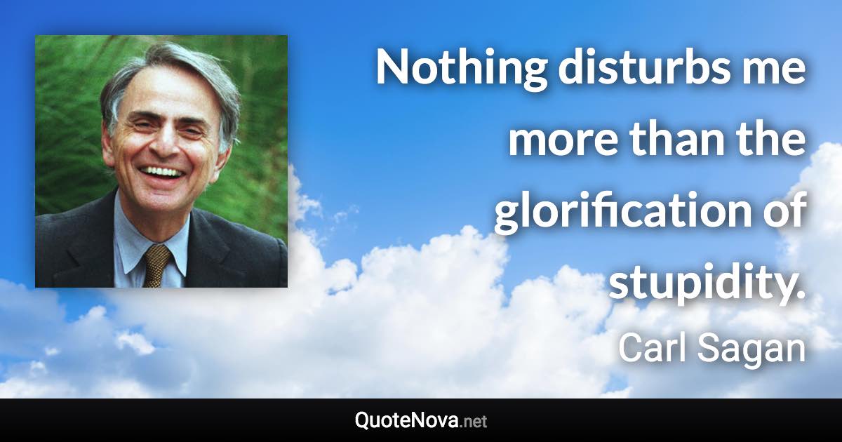 Nothing disturbs me more than the glorification of stupidity. - Carl Sagan quote