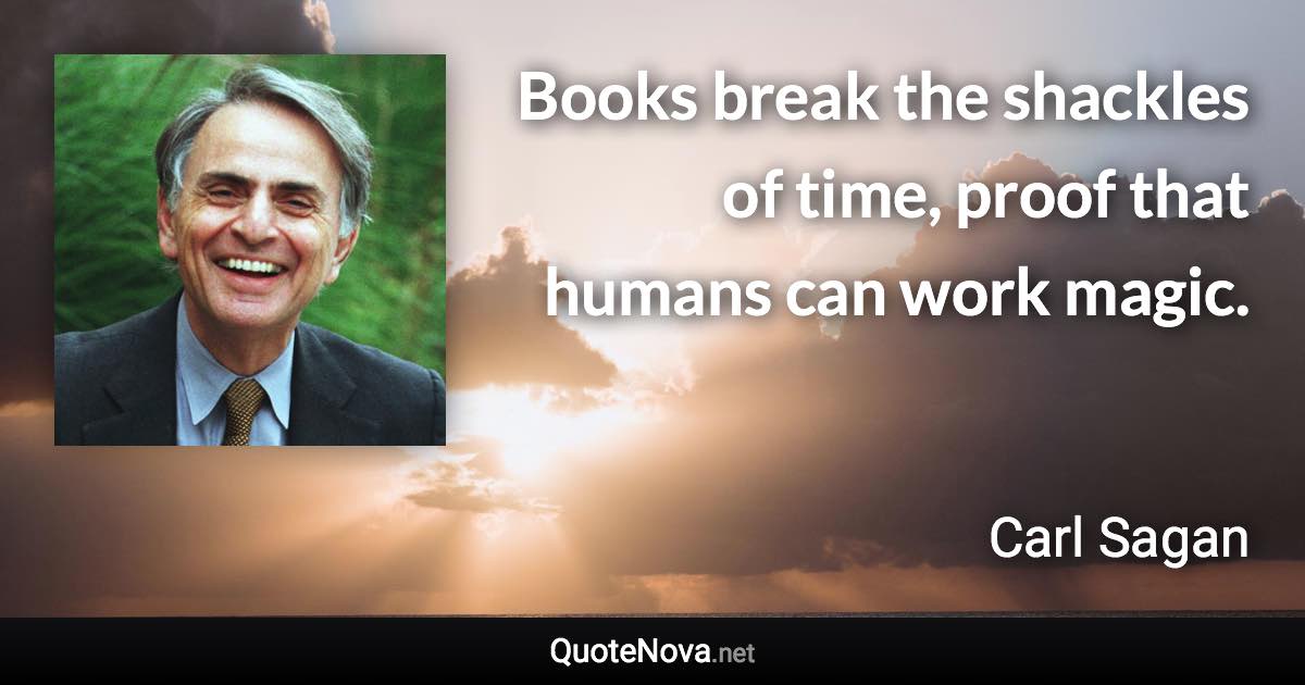 Books break the shackles of time, proof that humans can work magic. - Carl Sagan quote
