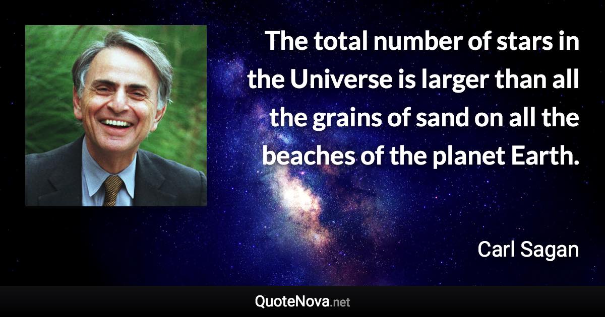 The total number of stars in the Universe is larger than all the grains of sand on all the beaches of the planet Earth. - Carl Sagan quote