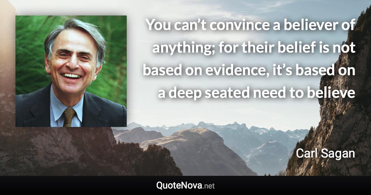 You can’t convince a believer of anything; for their belief is not based on evidence, it’s based on a deep seated need to believe - Carl Sagan quote