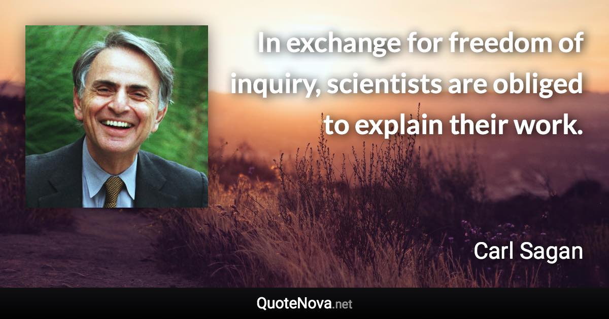 In exchange for freedom of inquiry, scientists are obliged to explain their work. - Carl Sagan quote