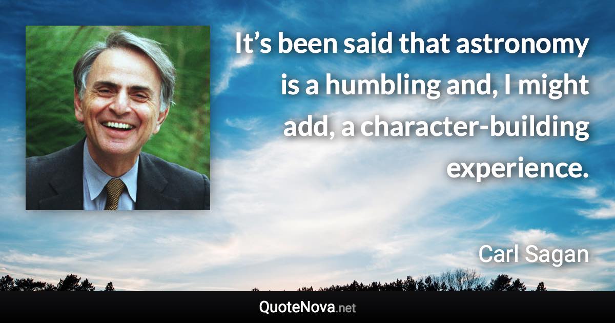 It’s been said that astronomy is a humbling and, I might add, a character-building experience. - Carl Sagan quote