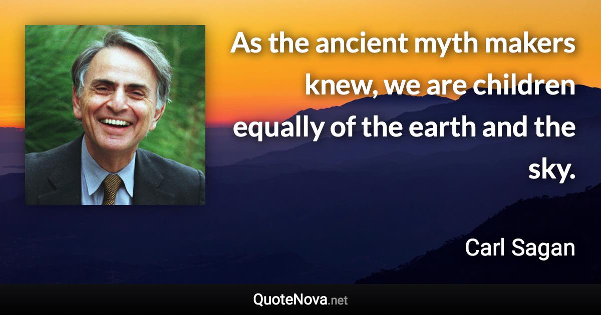 As the ancient myth makers knew, we are children equally of the earth and the sky. - Carl Sagan quote