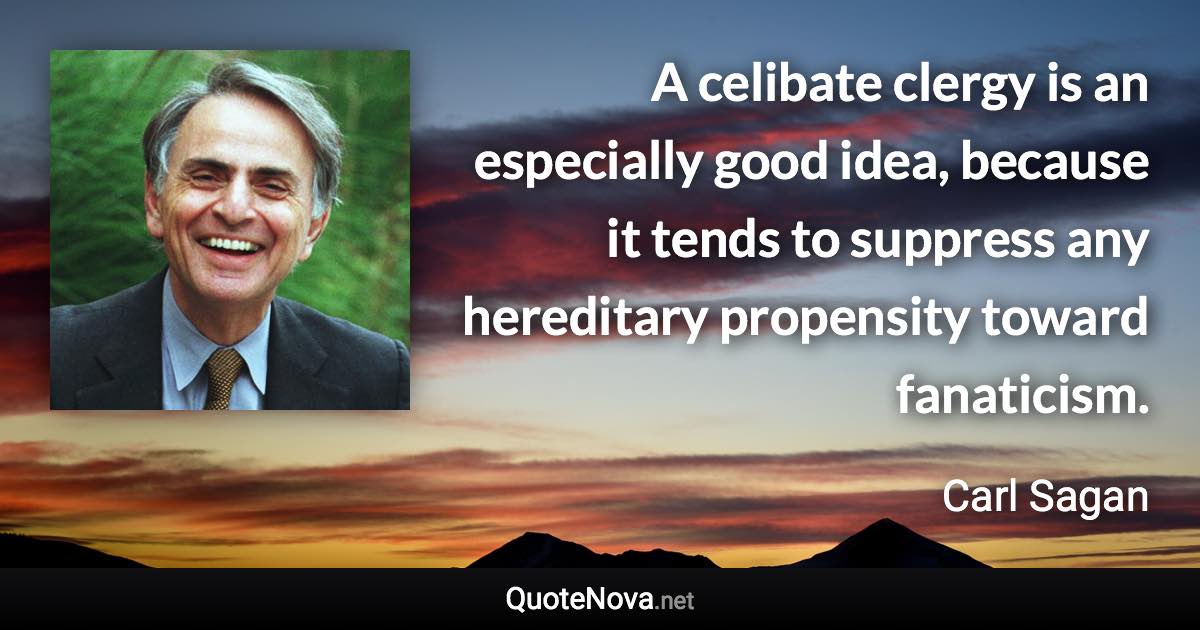 A celibate clergy is an especially good idea, because it tends to suppress any hereditary propensity toward fanaticism. - Carl Sagan quote