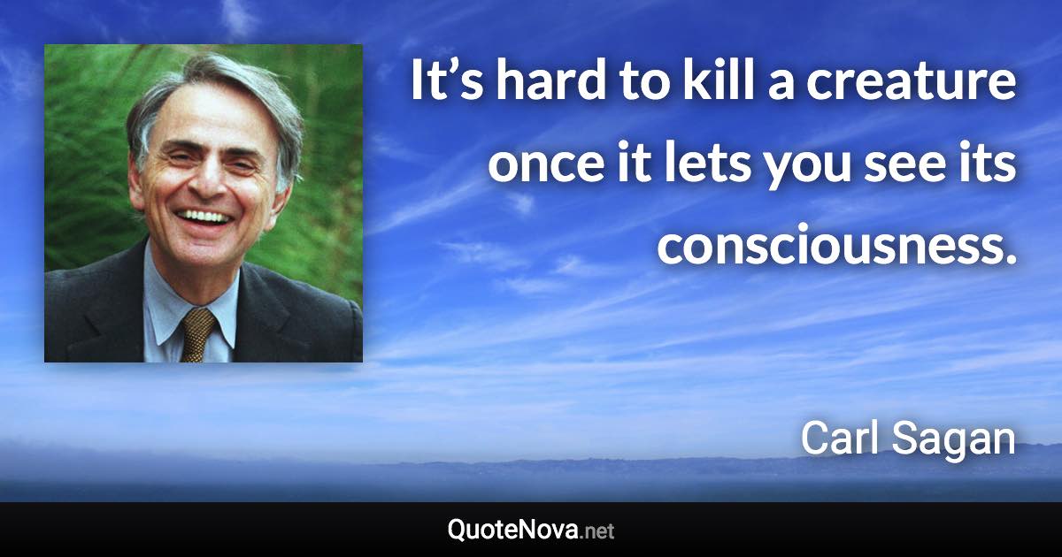 It’s hard to kill a creature once it lets you see its consciousness. - Carl Sagan quote