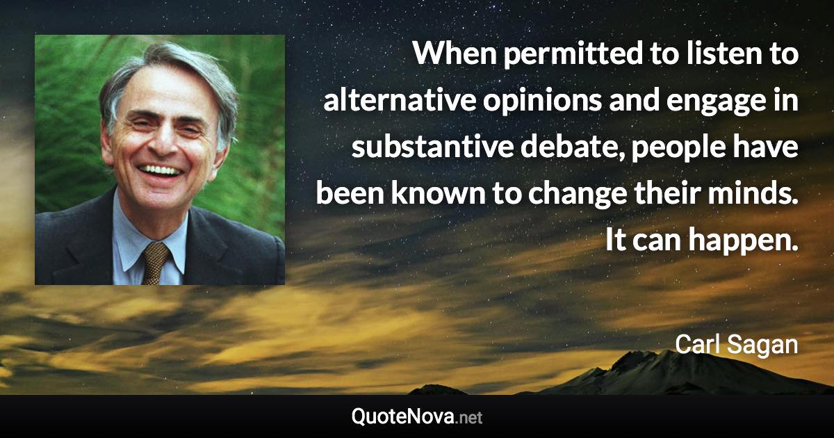 When permitted to listen to alternative opinions and engage in substantive debate, people have been known to change their minds. It can happen. - Carl Sagan quote