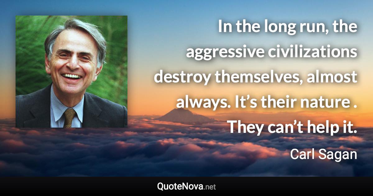 In the long run, the aggressive civilizations destroy themselves, almost always. It’s their nature . They can’t help it. - Carl Sagan quote