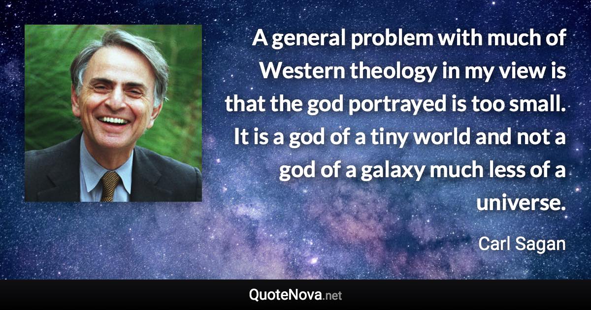 A general problem with much of Western theology in my view is that the god portrayed is too small. It is a god of a tiny world and not a god of a galaxy much less of a universe. - Carl Sagan quote