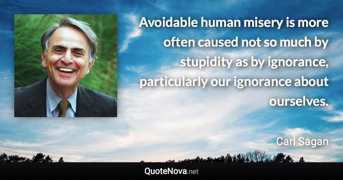 Avoidable human misery is more often caused not so much by stupidity as by ignorance, particularly our ignorance about ourselves. - Carl Sagan quote