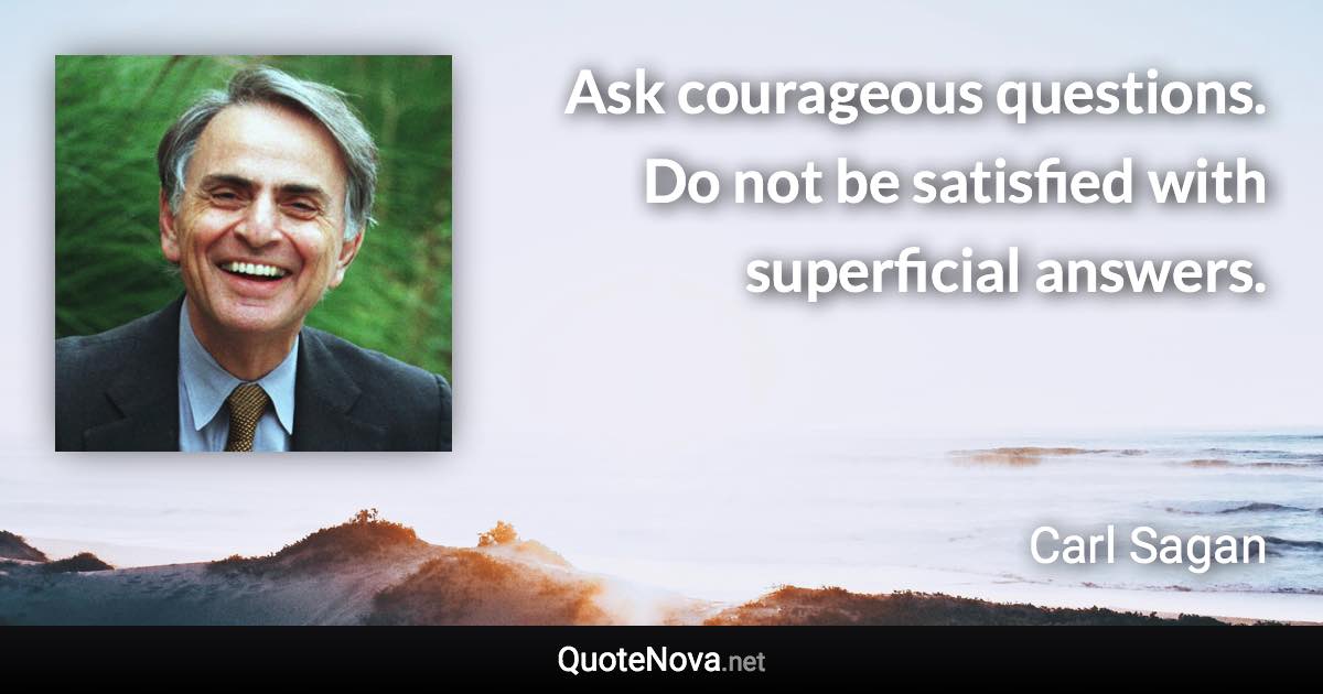 Ask courageous questions. Do not be satisfied with superficial answers. - Carl Sagan quote