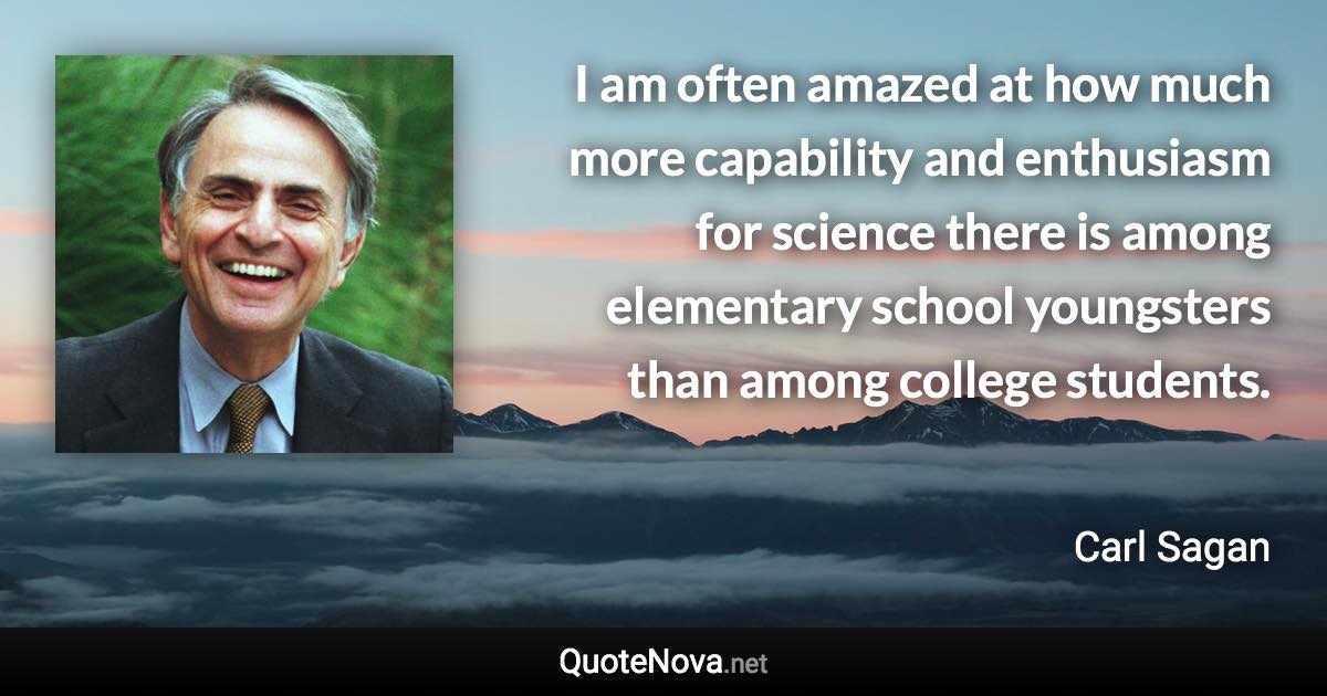 I am often amazed at how much more capability and enthusiasm for science there is among elementary school youngsters than among college students. - Carl Sagan quote