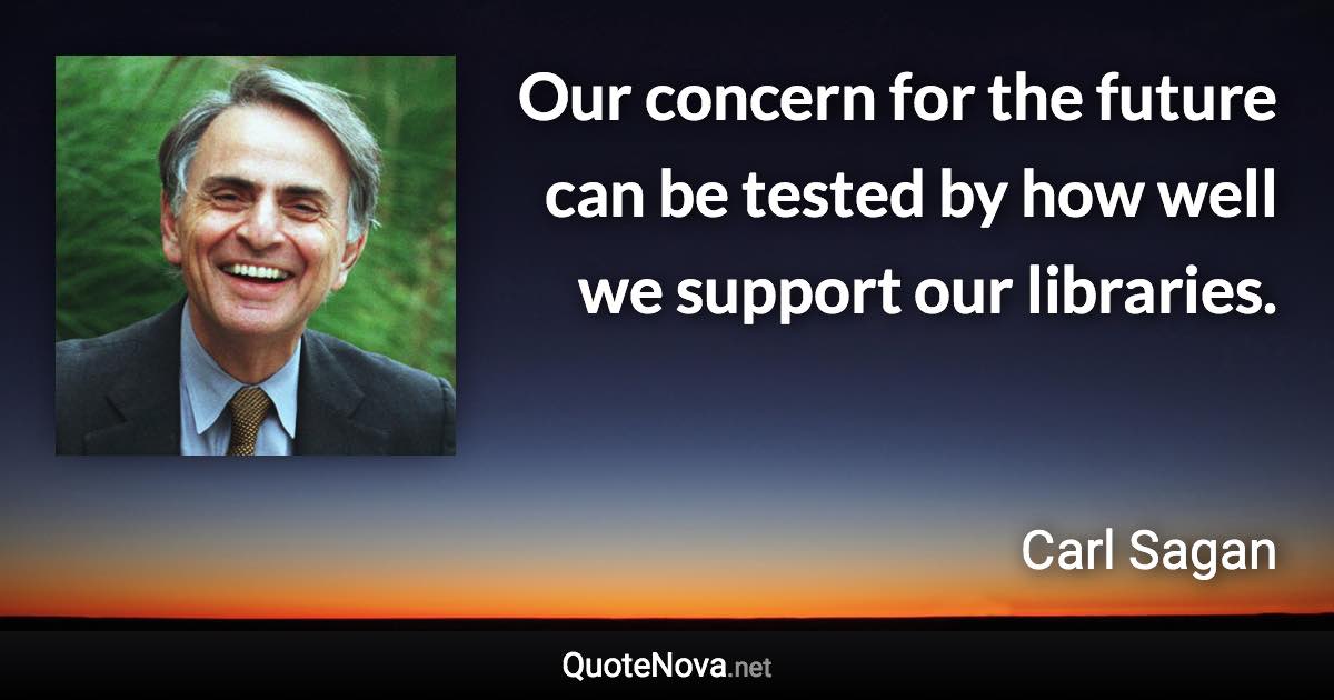 Our concern for the future can be tested by how well we support our libraries. - Carl Sagan quote