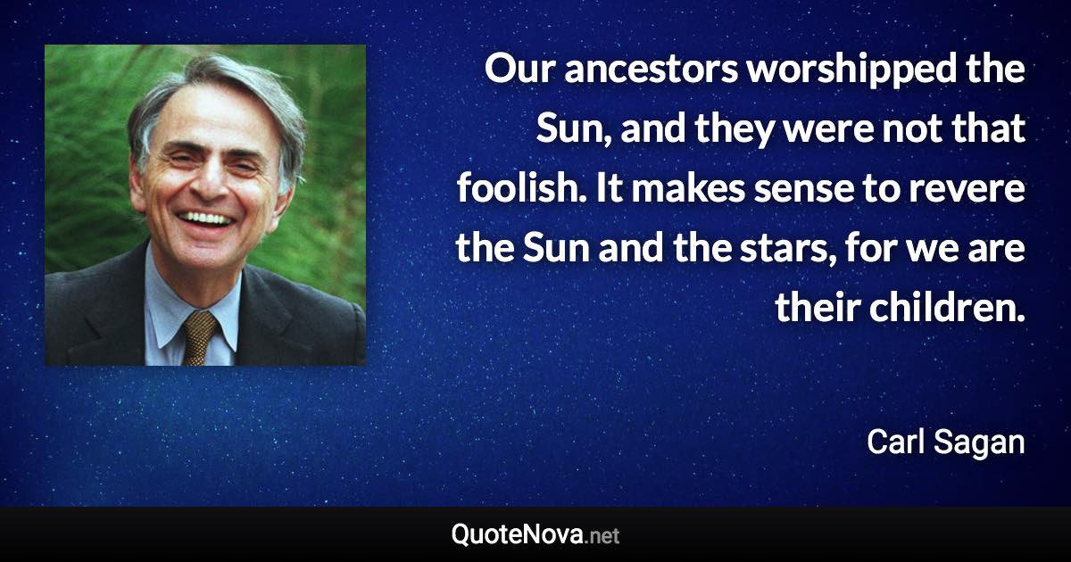 Our ancestors worshipped the Sun, and they were not that foolish. It makes sense to revere the Sun and the stars, for we are their children. - Carl Sagan quote