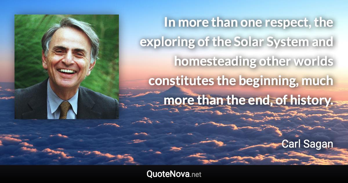 In more than one respect, the exploring of the Solar System and homesteading other worlds constitutes the beginning, much more than the end, of history. - Carl Sagan quote