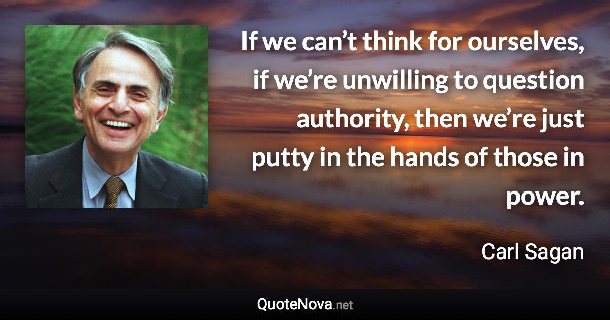 If we can’t think for ourselves, if we’re unwilling to question authority, then we’re just putty in the hands of those in power. - Carl Sagan quote