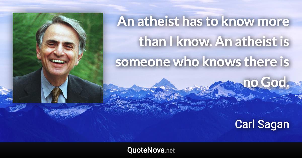 An atheist has to know more than I know. An atheist is someone who knows there is no God. - Carl Sagan quote