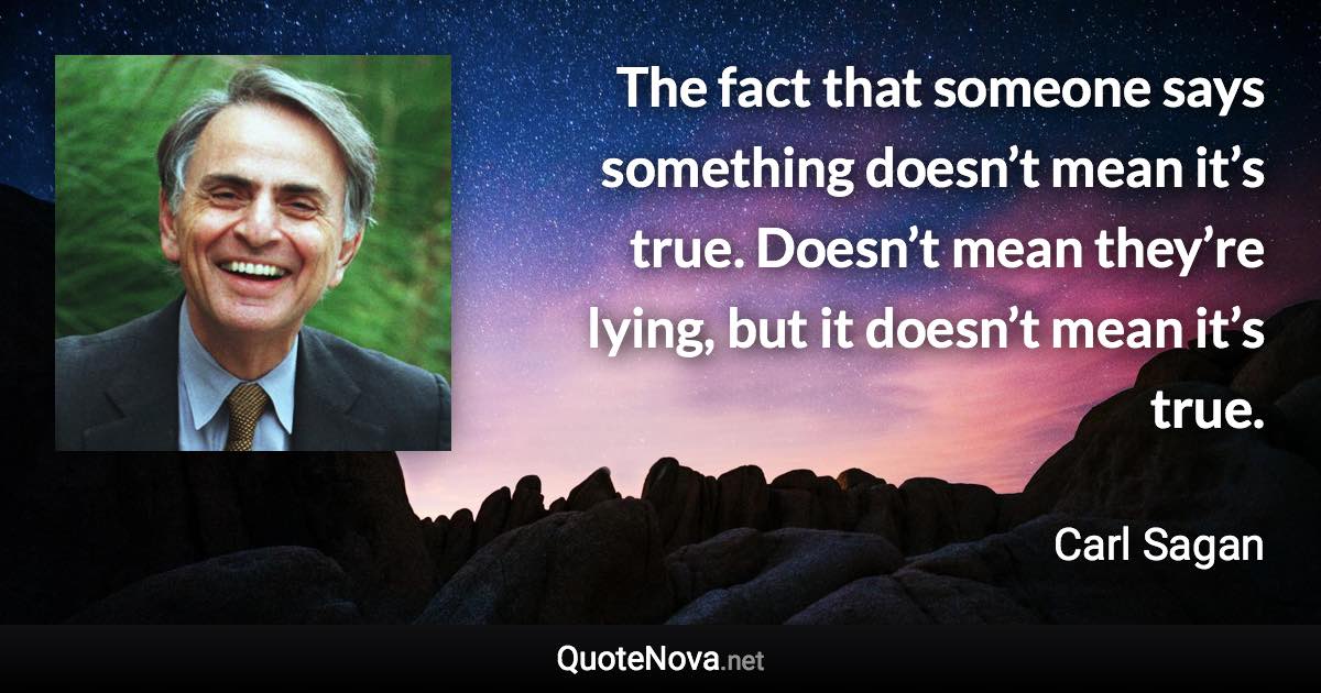 The fact that someone says something doesn’t mean it’s true. Doesn’t mean they’re lying, but it doesn’t mean it’s true. - Carl Sagan quote