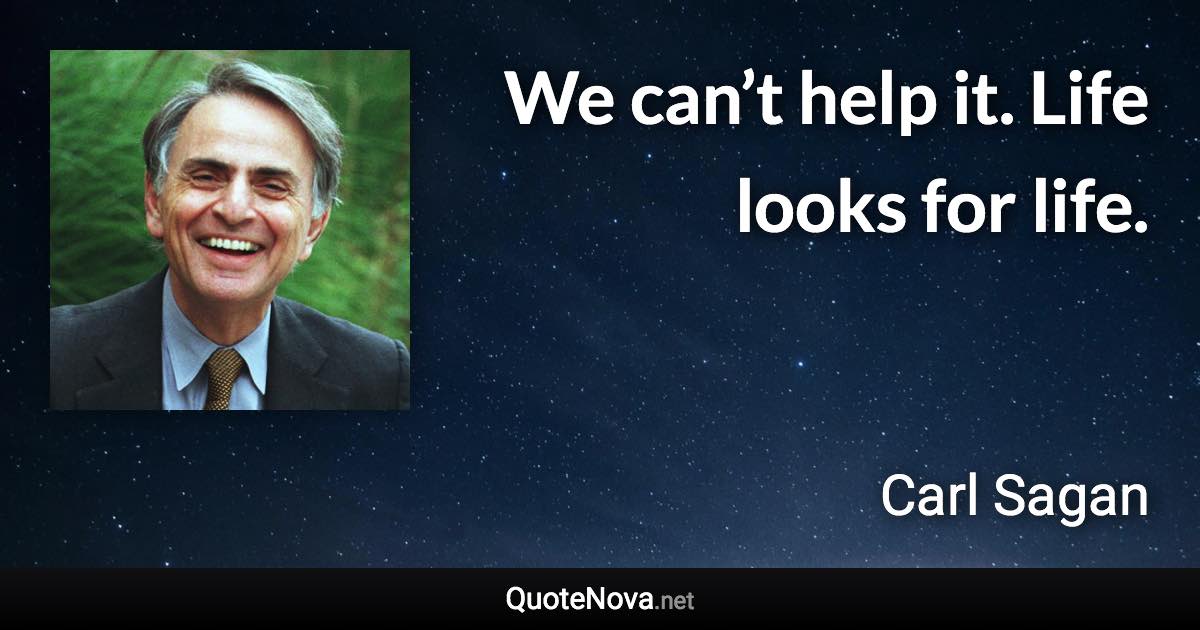 We can’t help it. Life looks for life. - Carl Sagan quote