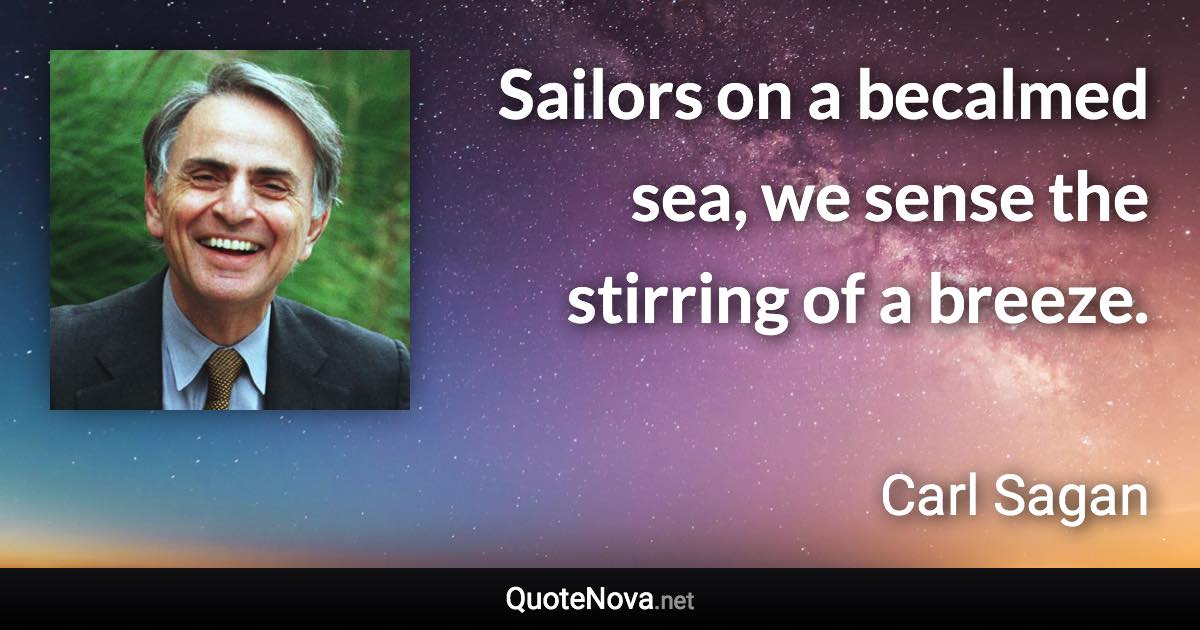 Sailors on a becalmed sea, we sense the stirring of a breeze. - Carl Sagan quote