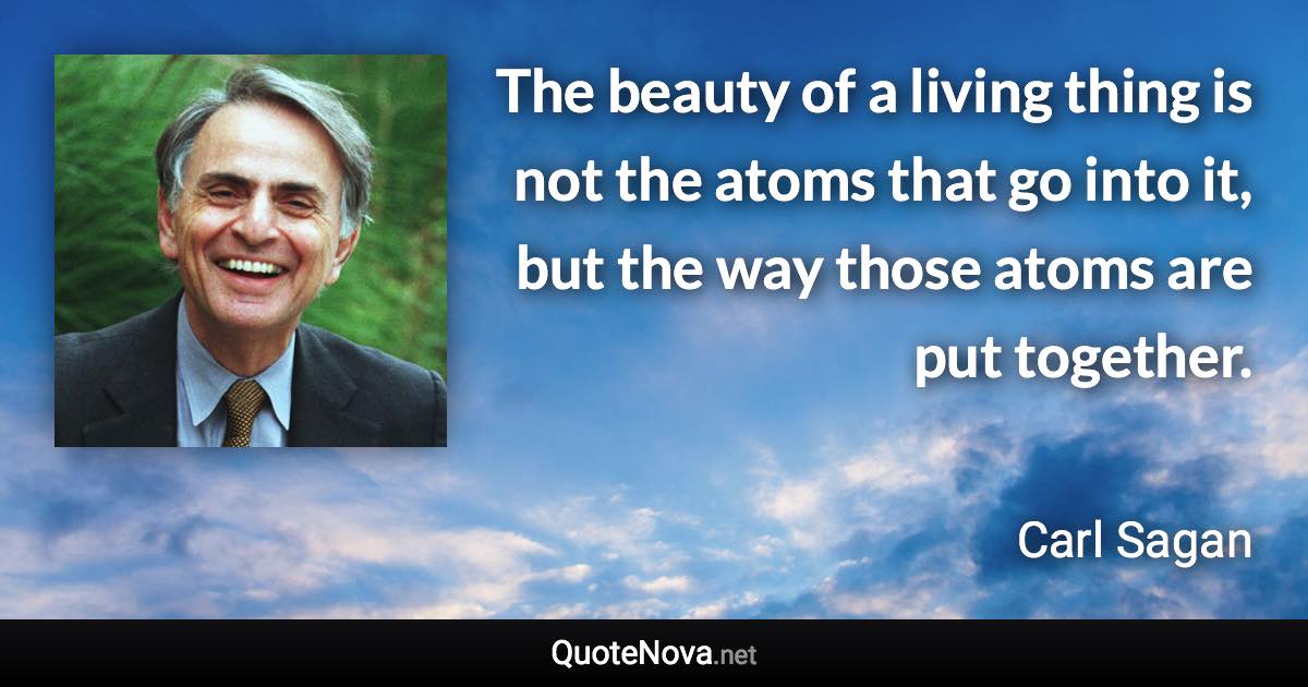 The beauty of a living thing is not the atoms that go into it, but the way those atoms are put together. - Carl Sagan quote