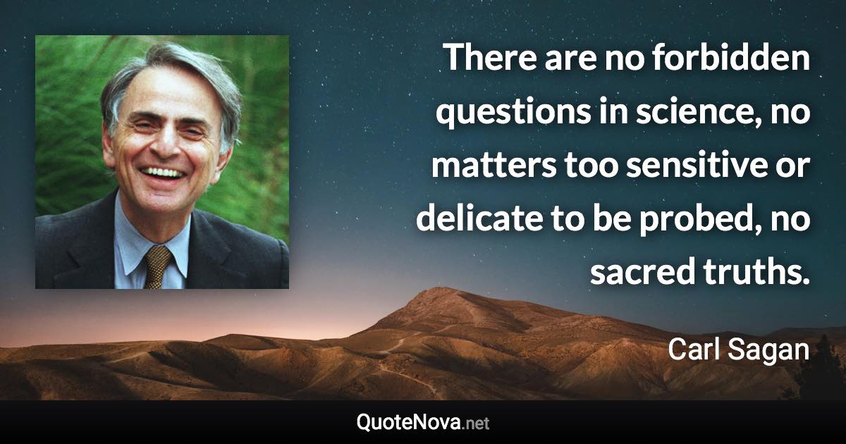 There are no forbidden questions in science, no matters too sensitive or delicate to be probed, no sacred truths. - Carl Sagan quote