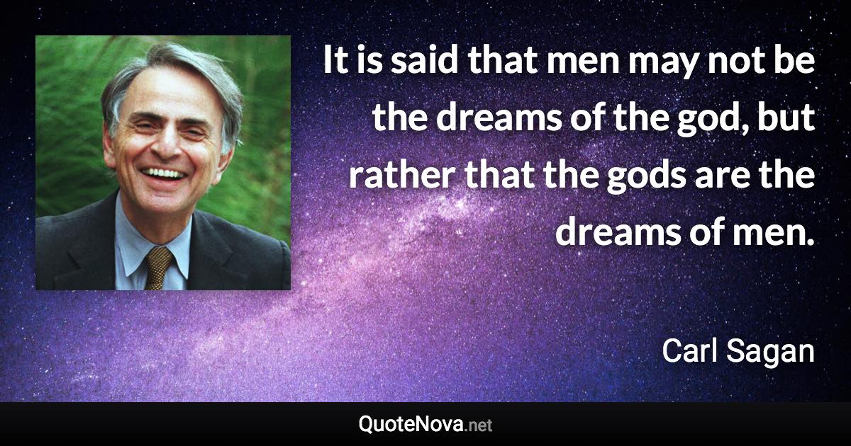 It is said that men may not be the dreams of the god, but rather that the gods are the dreams of men. - Carl Sagan quote