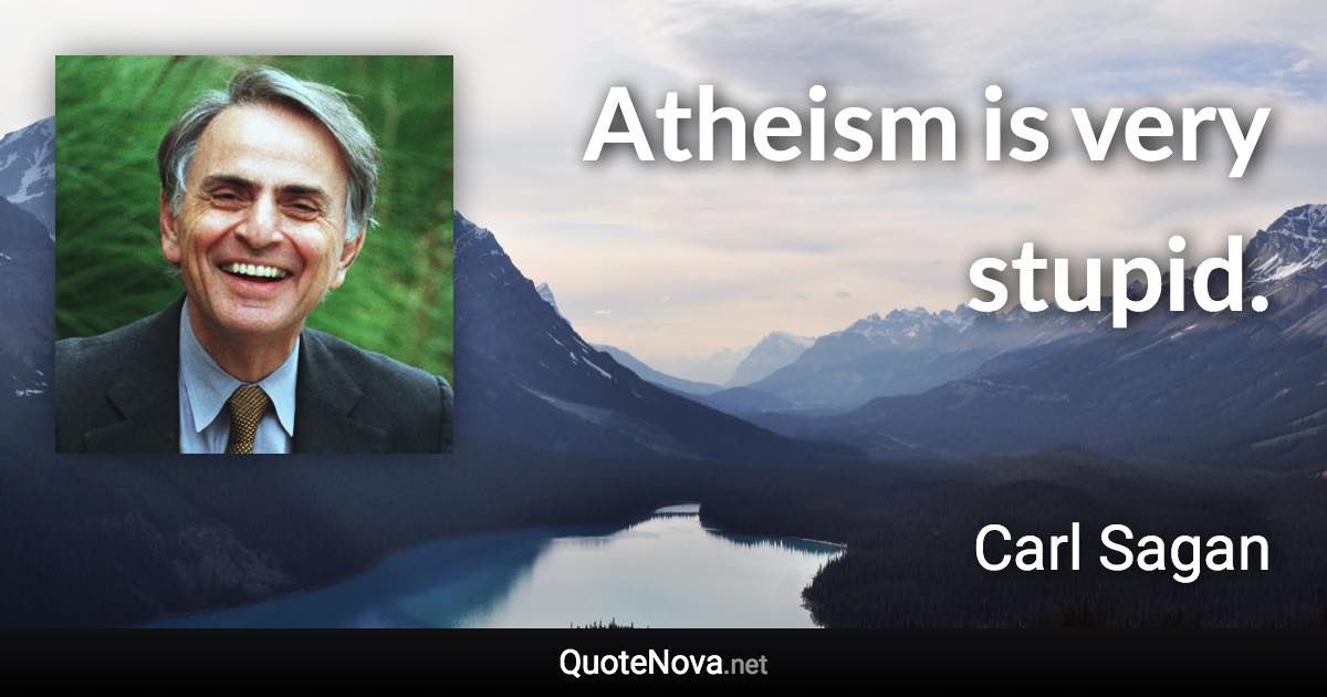 Atheism is very stupid. - Carl Sagan quote