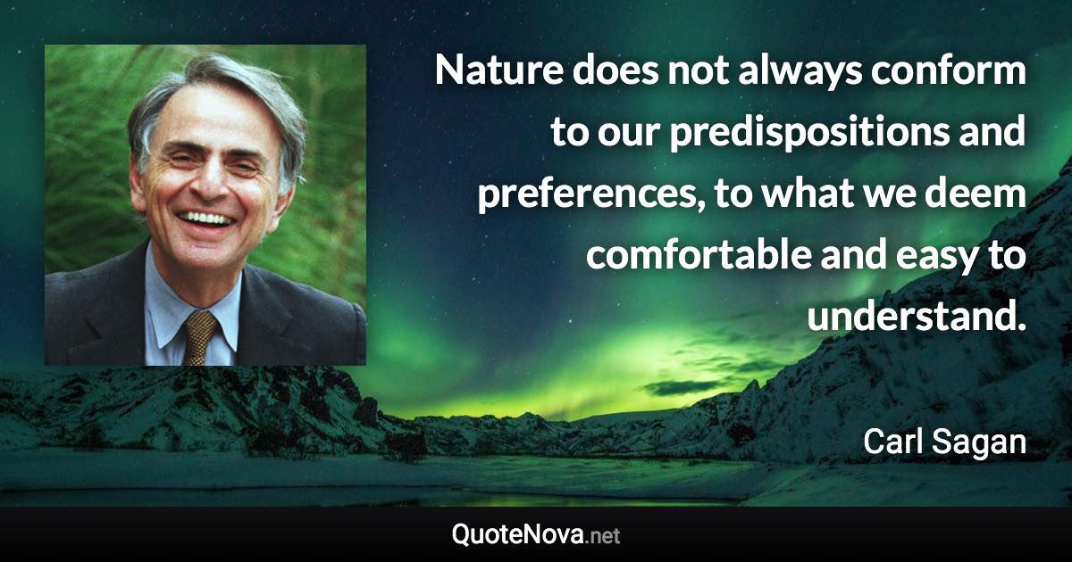 Nature does not always conform to our predispositions and preferences, to what we deem comfortable and easy to understand. - Carl Sagan quote