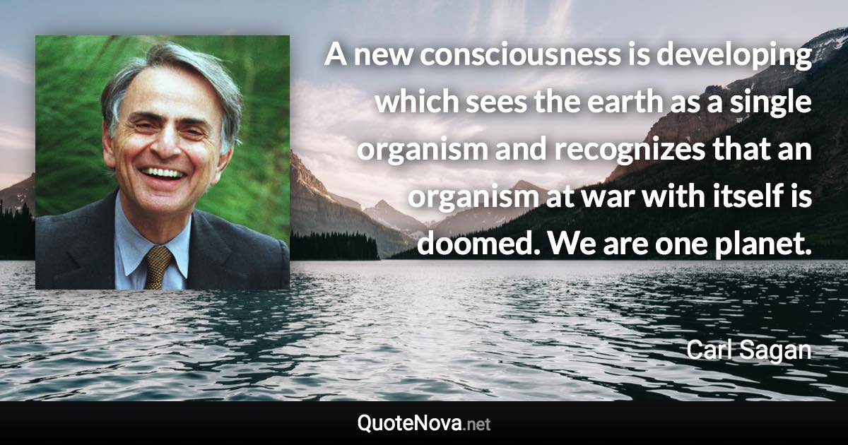 A new consciousness is developing which sees the earth as a single organism and recognizes that an organism at war with itself is doomed. We are one planet. - Carl Sagan quote