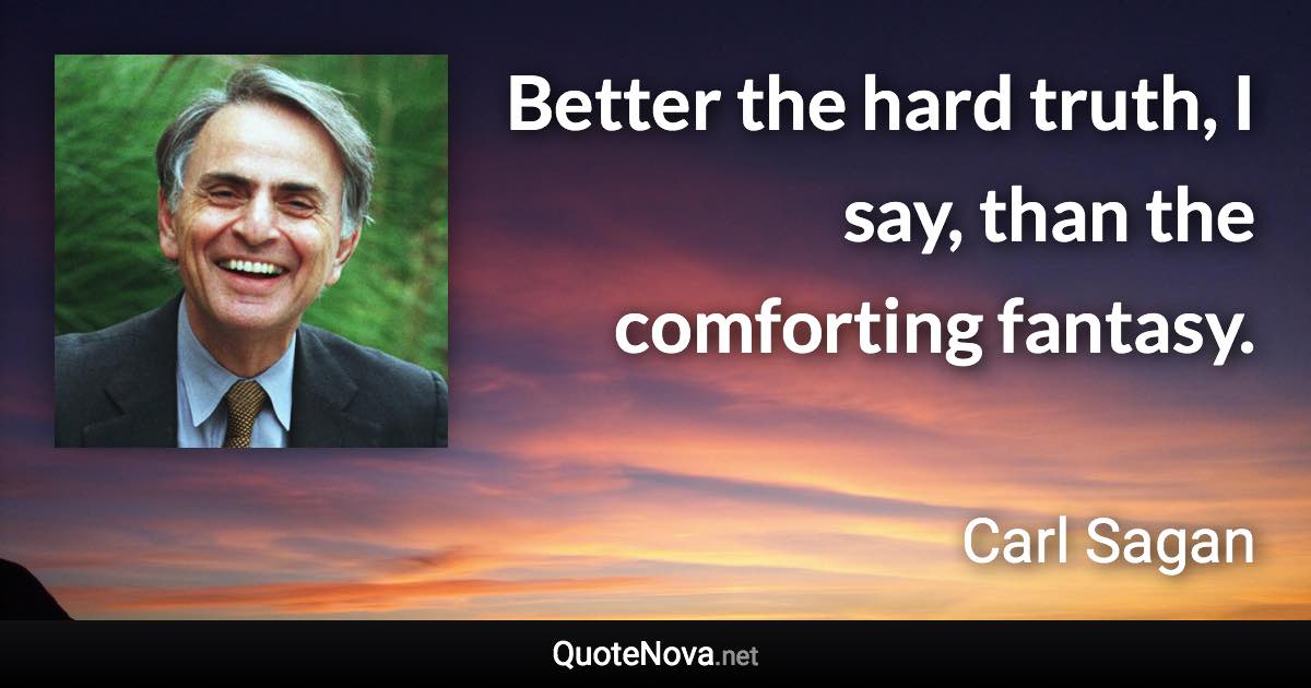 Better the hard truth, I say, than the comforting fantasy. - Carl Sagan quote