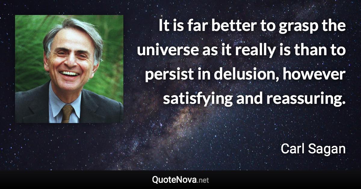 It is far better to grasp the universe as it really is than to persist in delusion, however satisfying and reassuring. - Carl Sagan quote