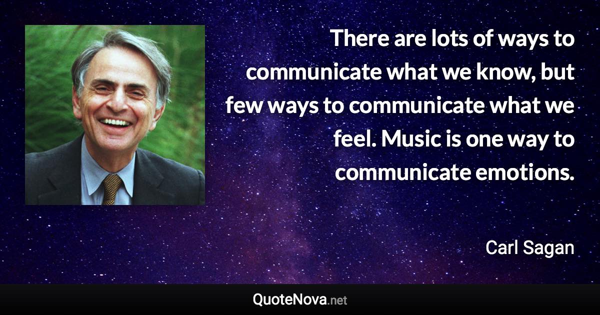 There are lots of ways to communicate what we know, but few ways to communicate what we feel. Music is one way to communicate emotions. - Carl Sagan quote